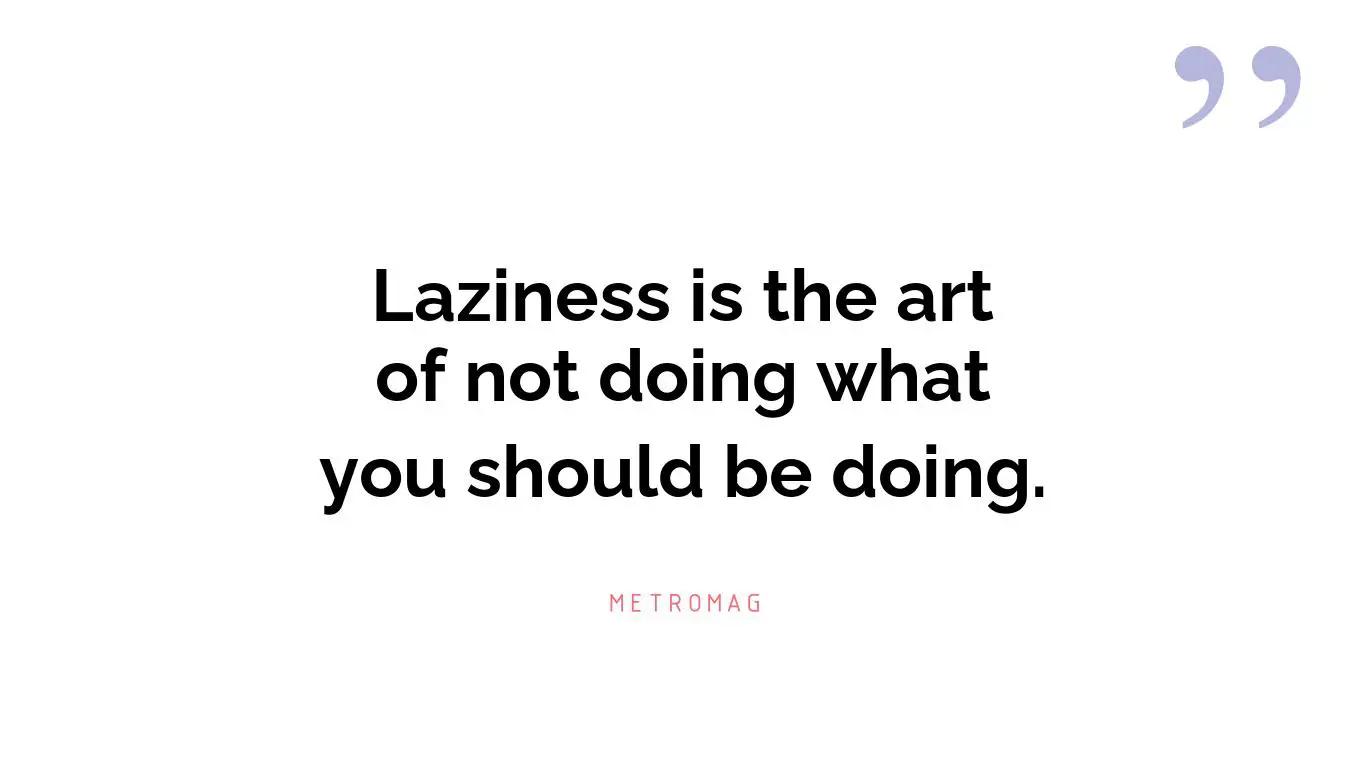 Laziness is the art of not doing what you should be doing.