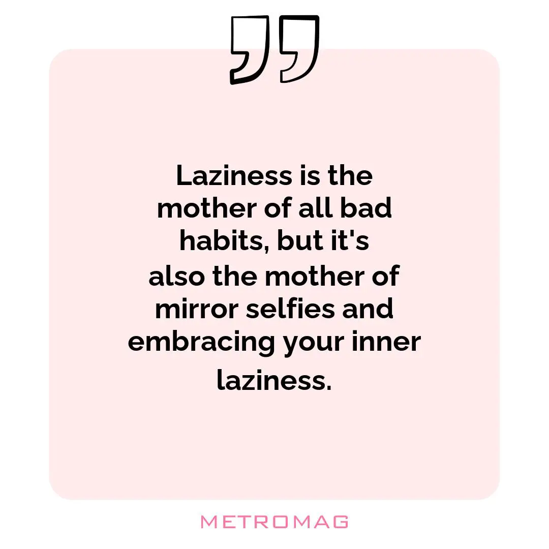 Laziness is the mother of all bad habits, but it's also the mother of mirror selfies and embracing your inner laziness.