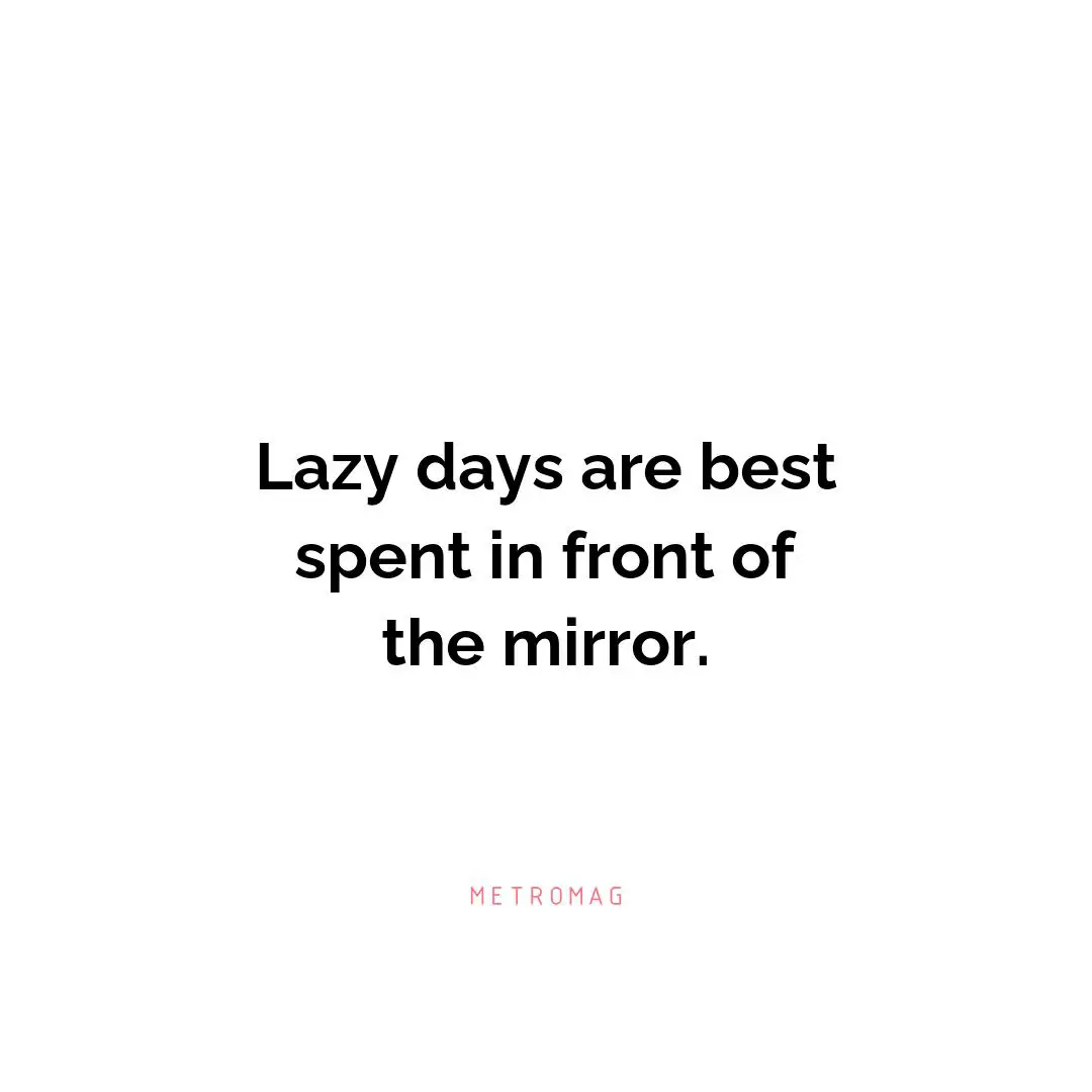 Lazy days are best spent in front of the mirror.