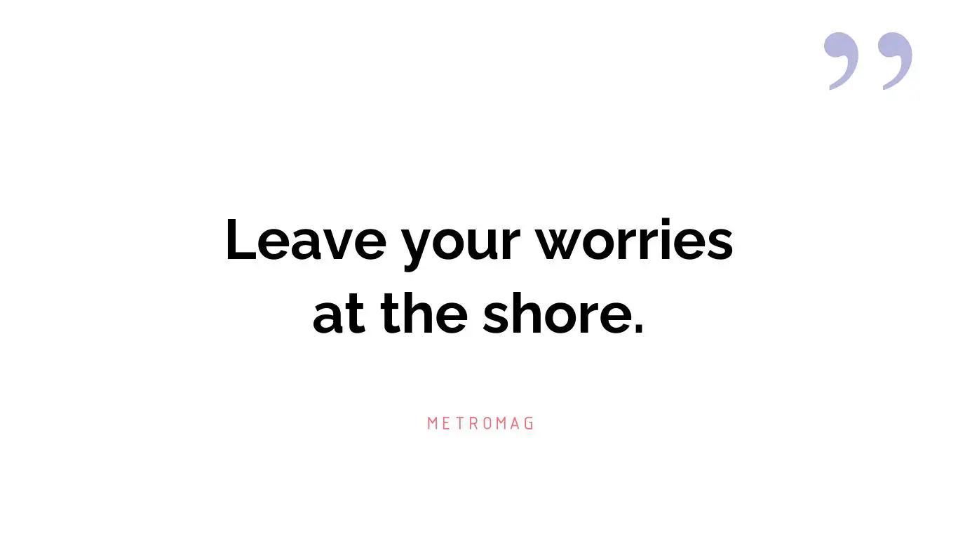 Leave your worries at the shore.