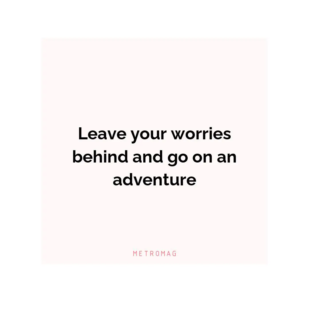 Leave your worries behind and go on an adventure
