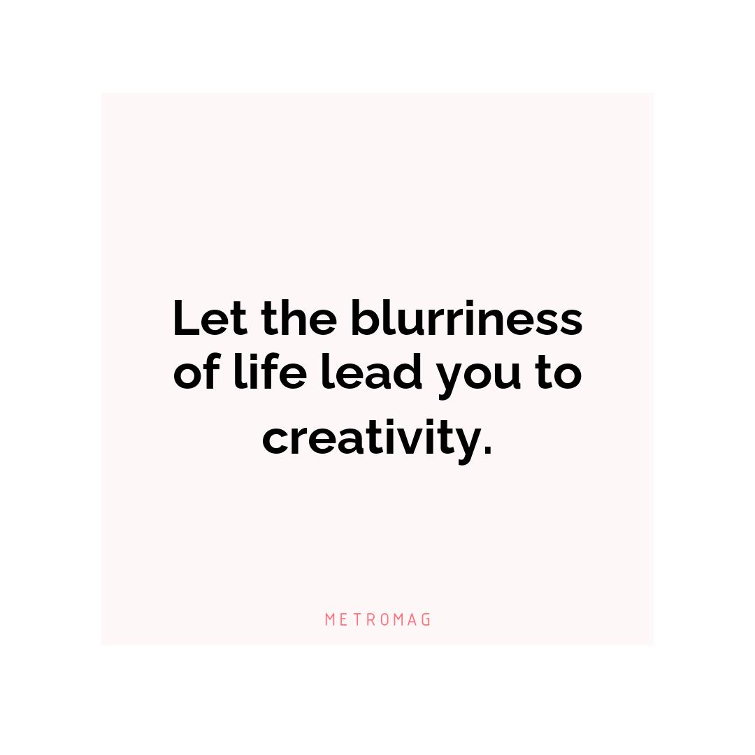 Let the blurriness of life lead you to creativity.