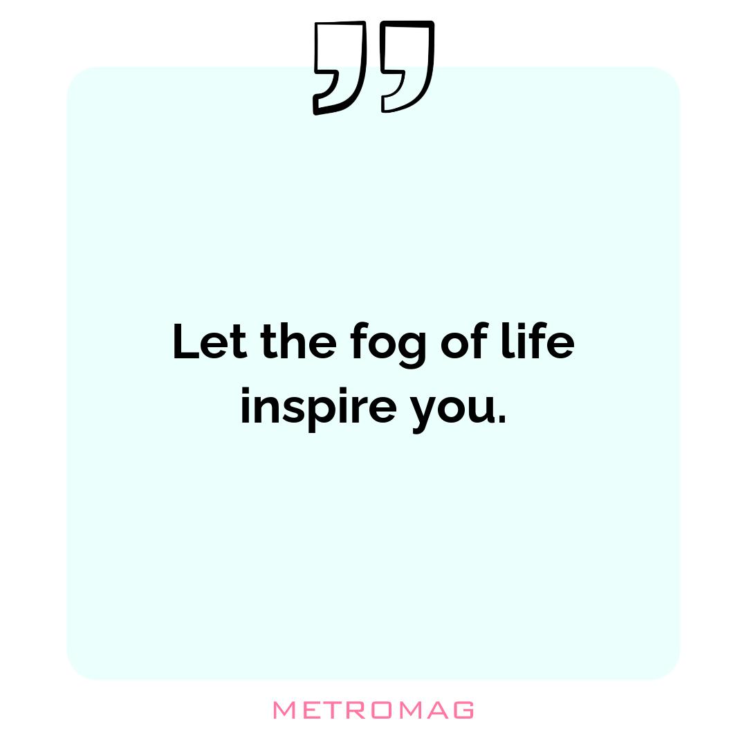 Let the fog of life inspire you.