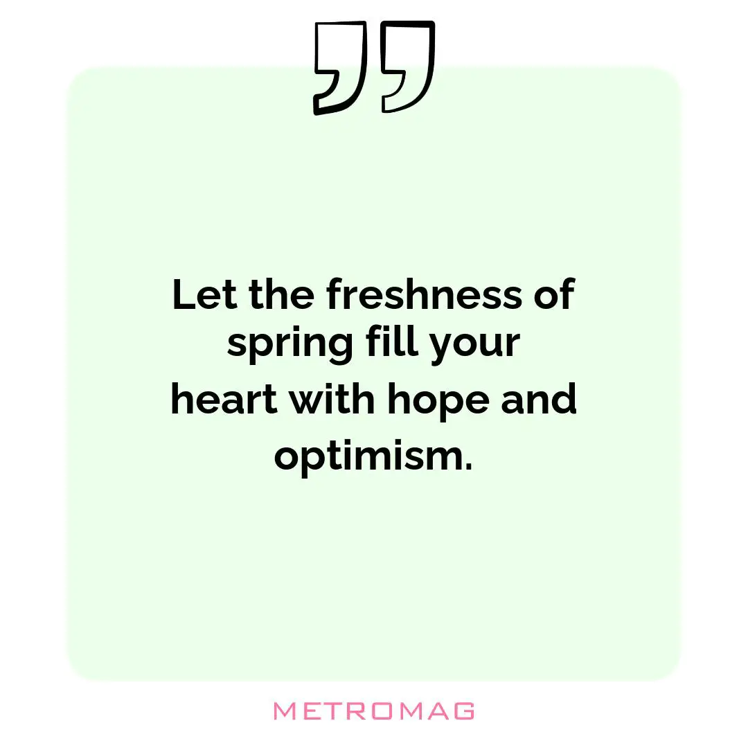 Let the freshness of spring fill your heart with hope and optimism.