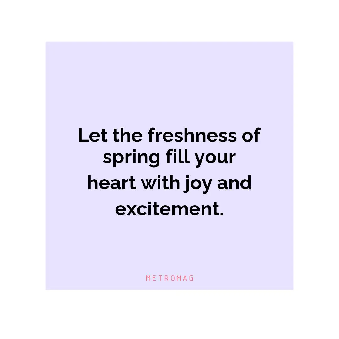 Let the freshness of spring fill your heart with joy and excitement.