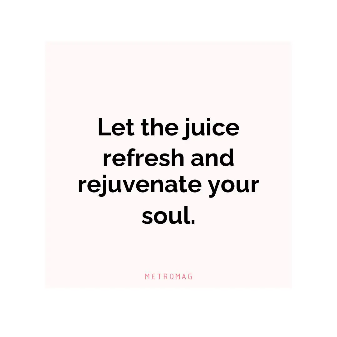 Let the juice refresh and rejuvenate your soul.