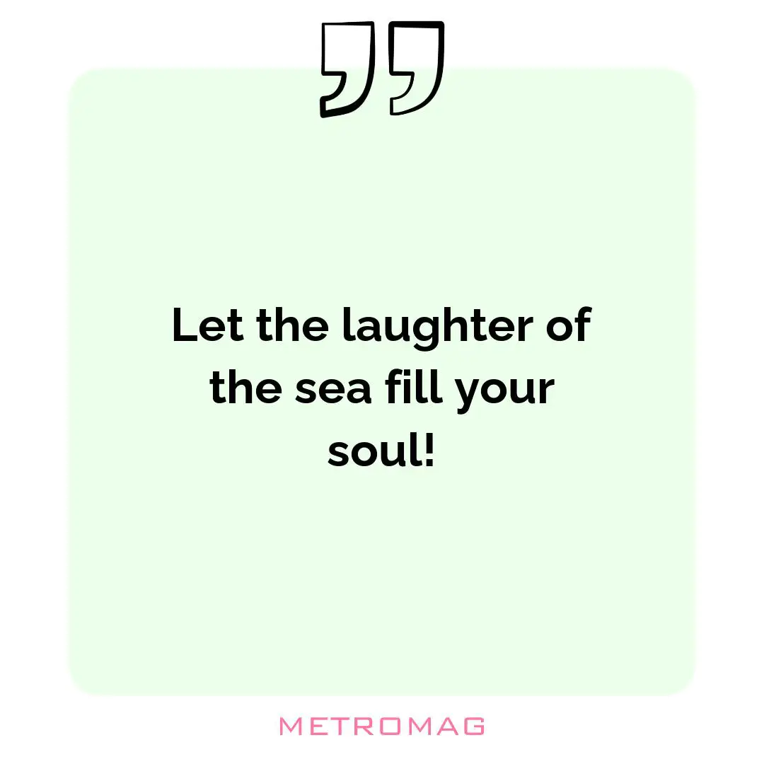 Let the laughter of the sea fill your soul!