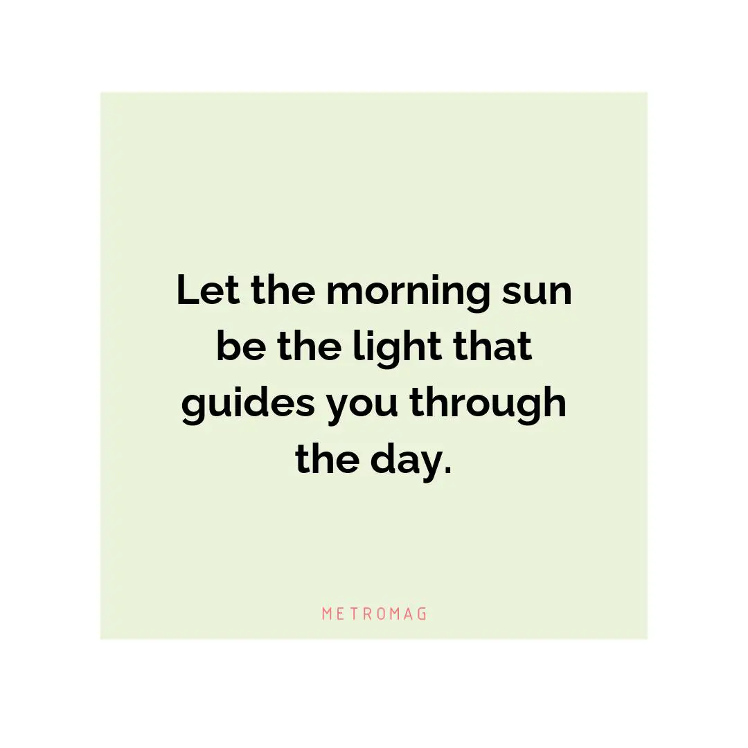 Let the morning sun be the light that guides you through the day.