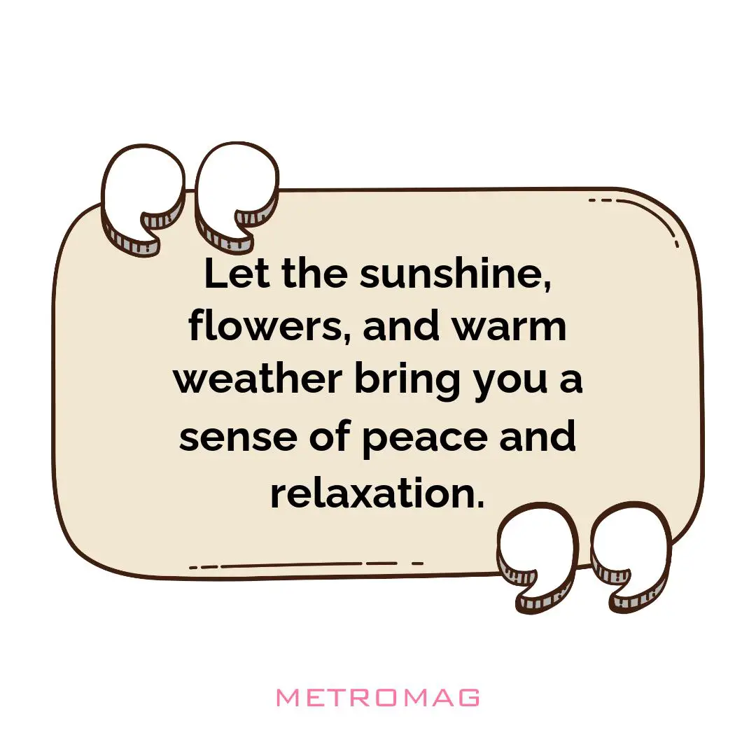 Let the sunshine, flowers, and warm weather bring you a sense of peace and relaxation.