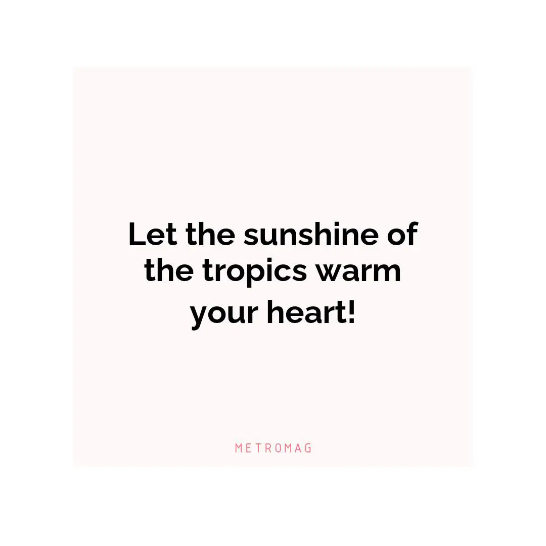 Let the sunshine of the tropics warm your heart!