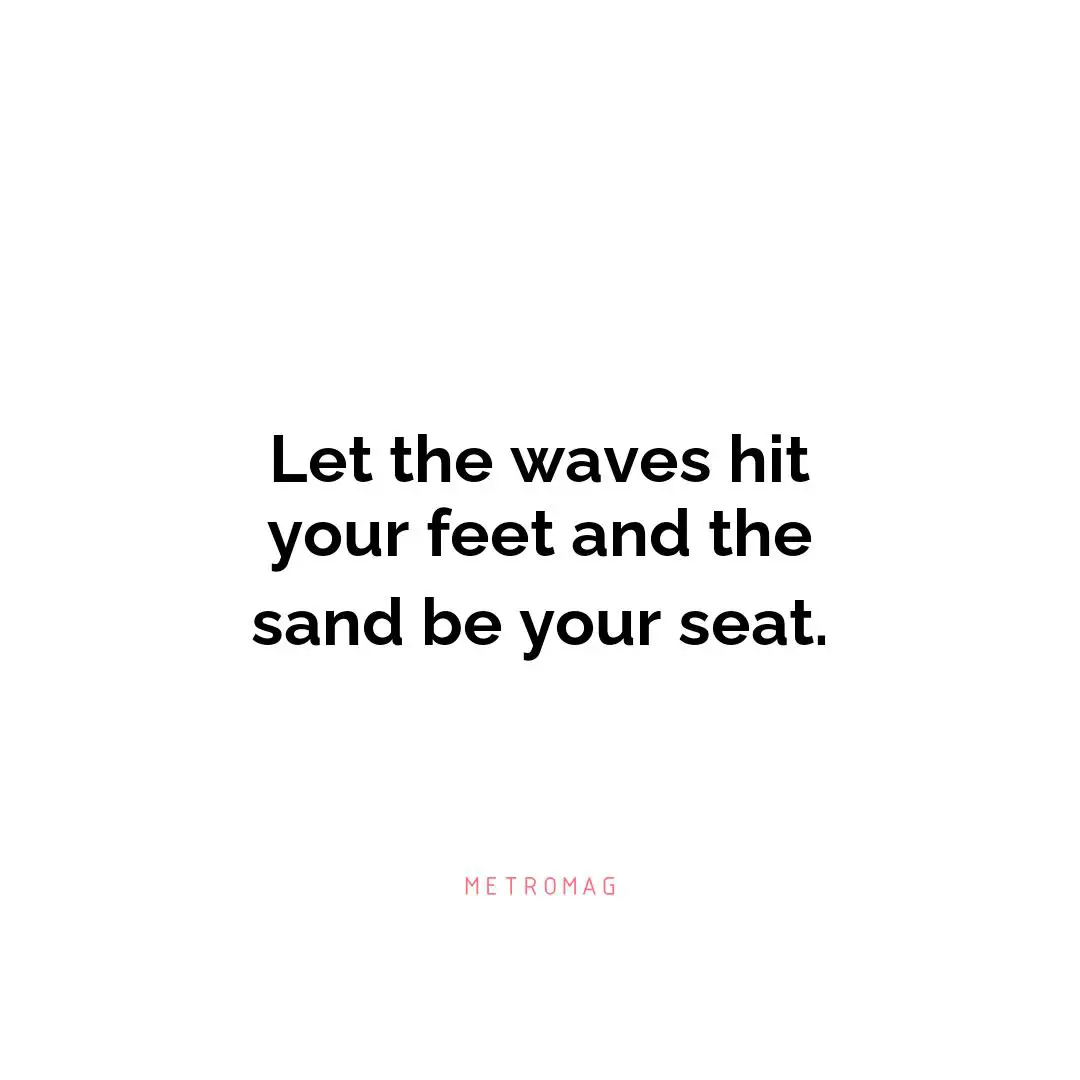 Let the waves hit your feet and the sand be your seat.
