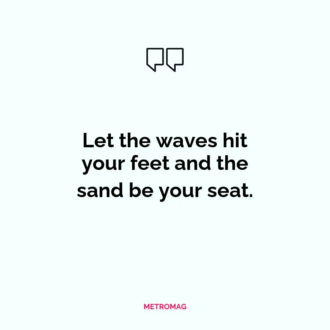 Let the waves hit your feet and the sand be your seat.