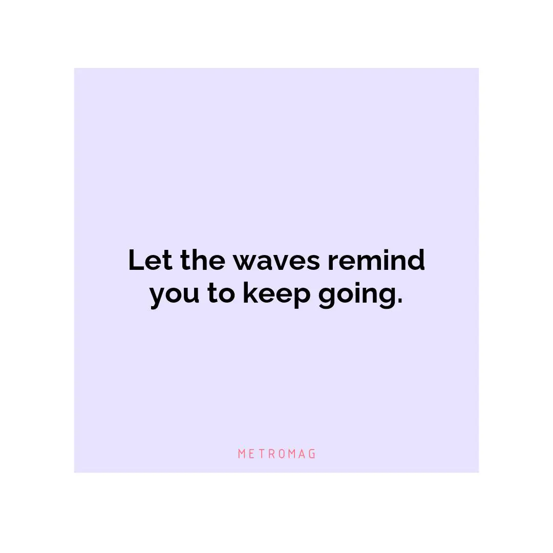 Let the waves remind you to keep going.