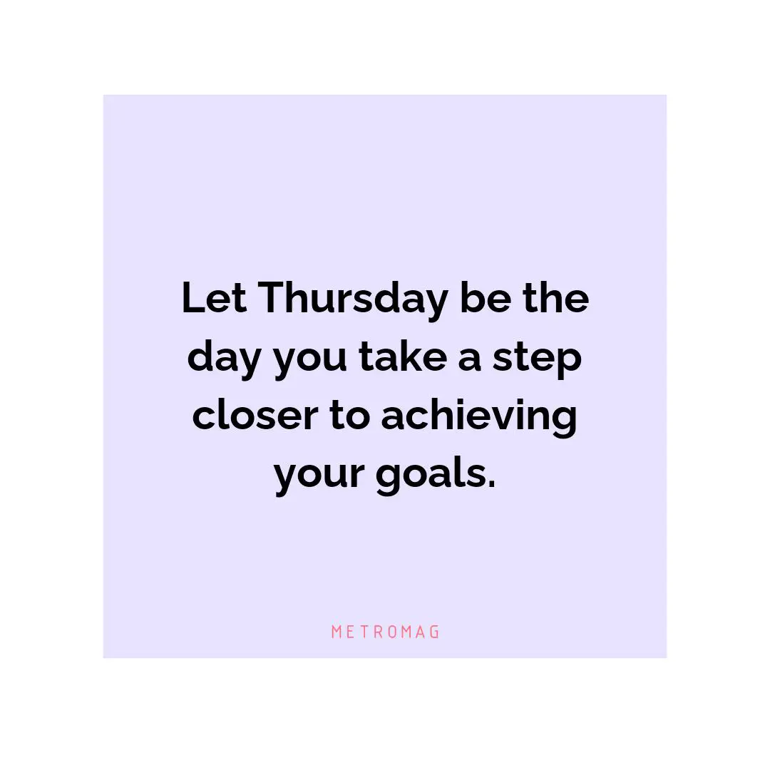 Let Thursday be the day you take a step closer to achieving your goals.