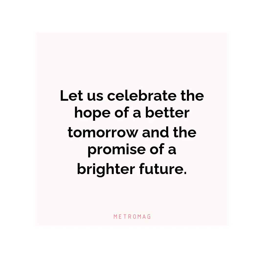 Let us celebrate the hope of a better tomorrow and the promise of a brighter future.