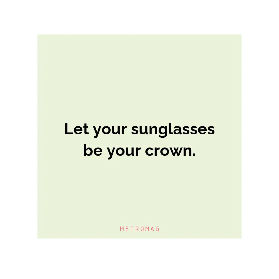 Let your sunglasses be your crown.