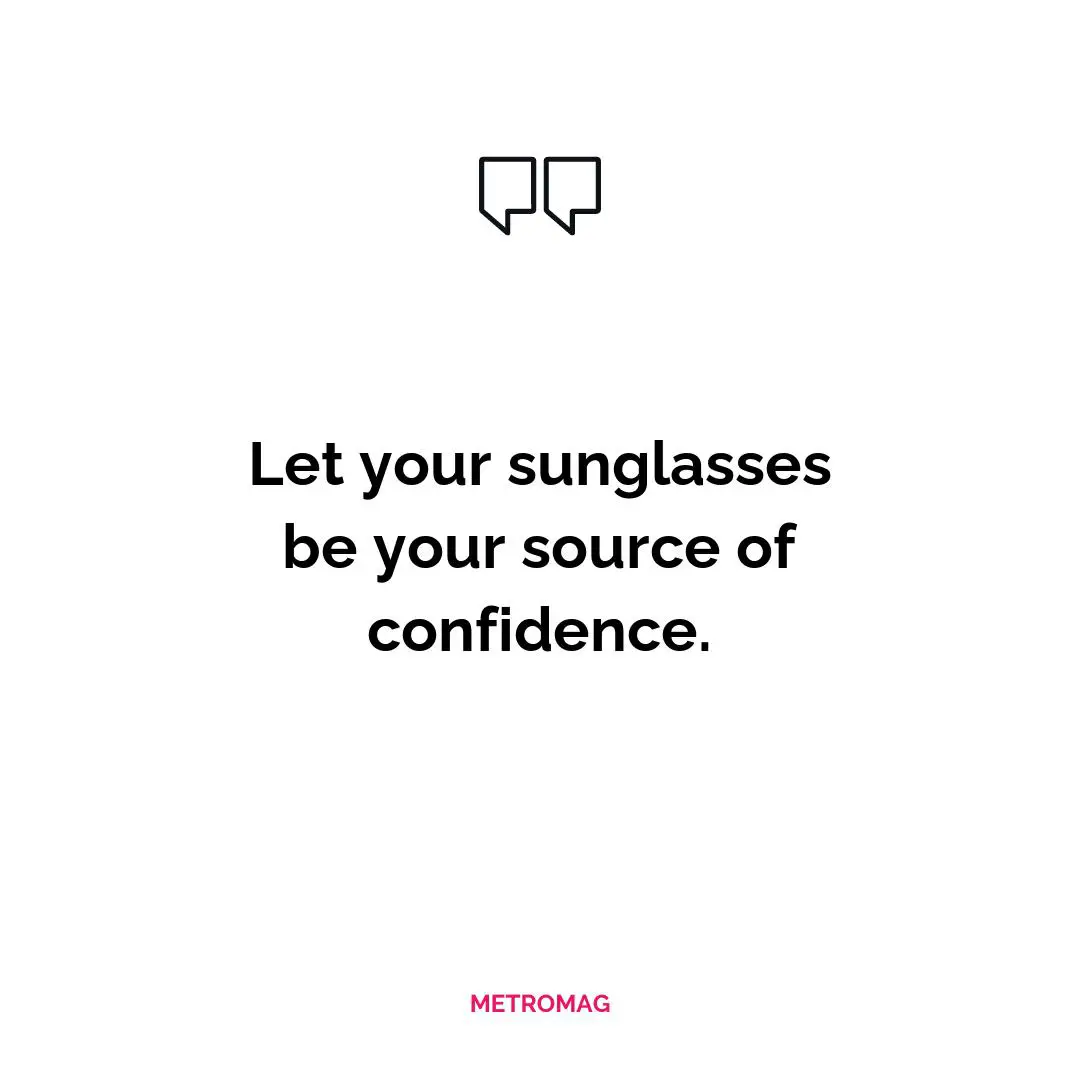 Let your sunglasses be your source of confidence.