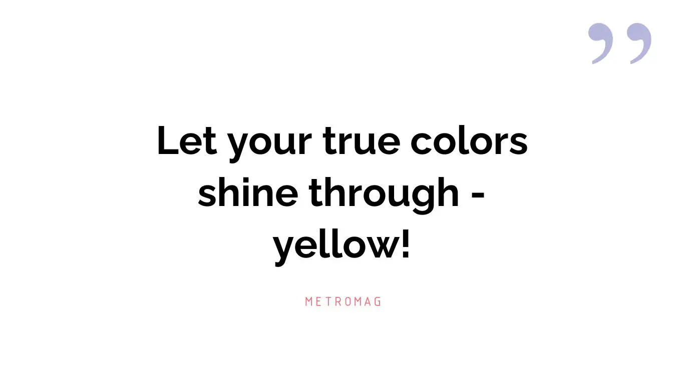 Let your true colors shine through - yellow!