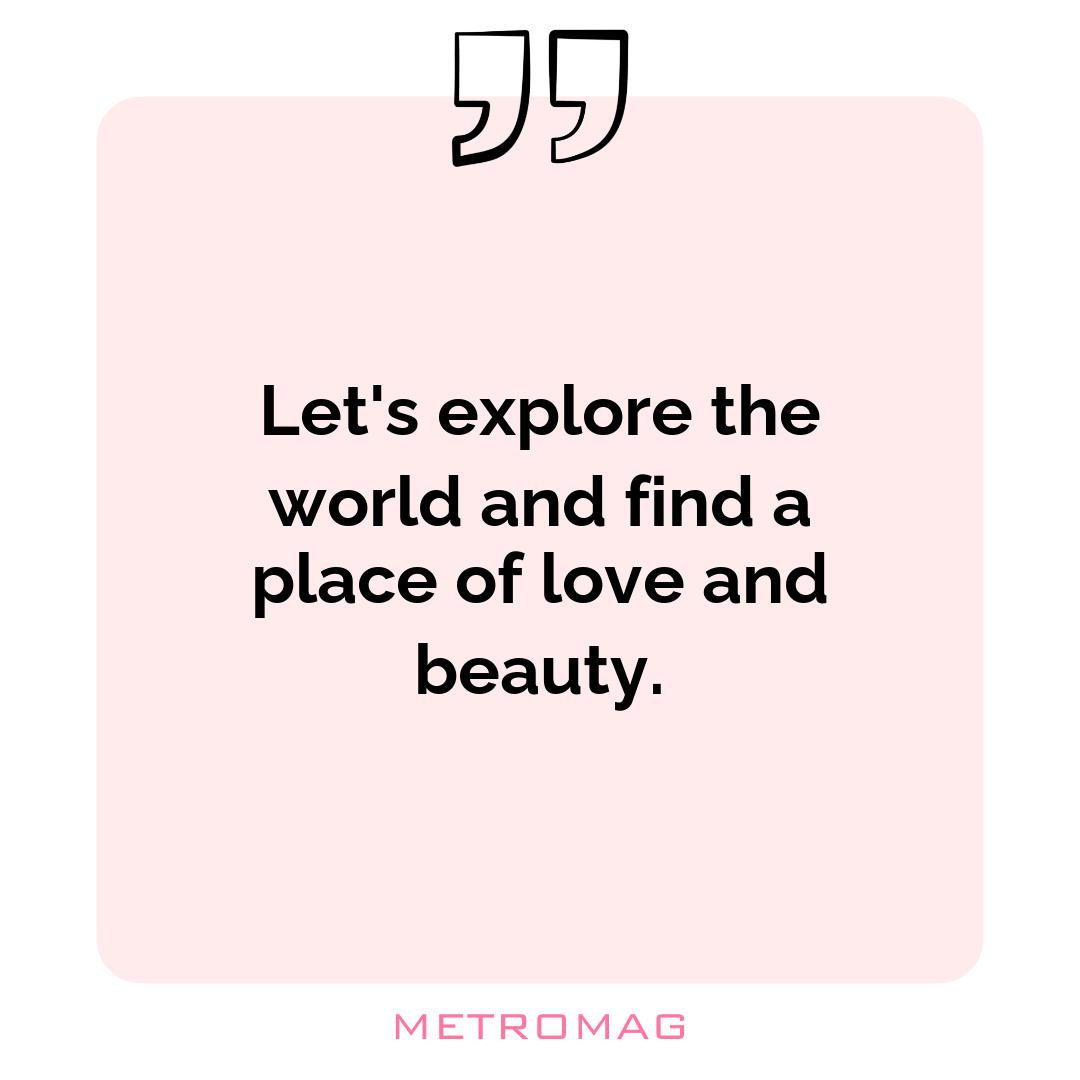 Let's explore the world and find a place of love and beauty.