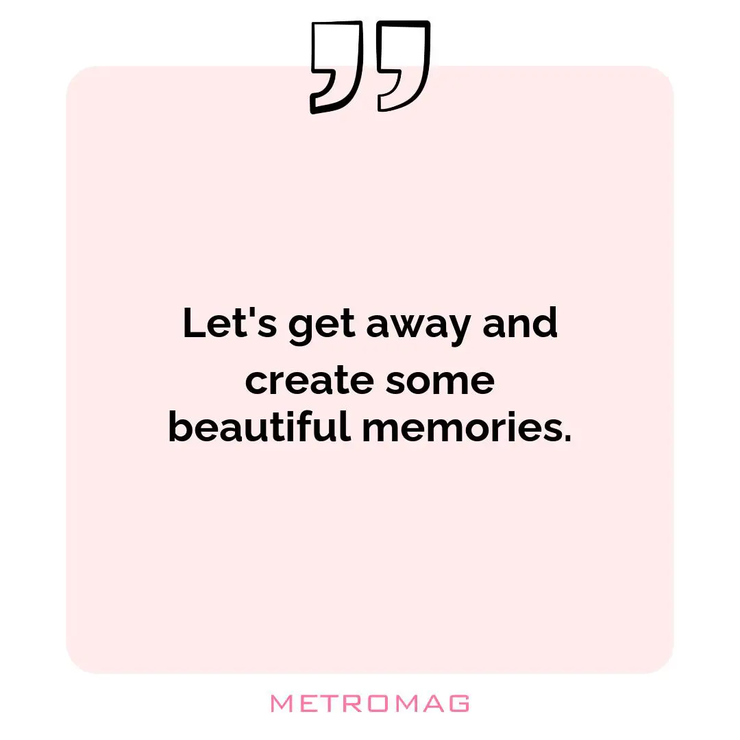 Let's get away and create some beautiful memories.