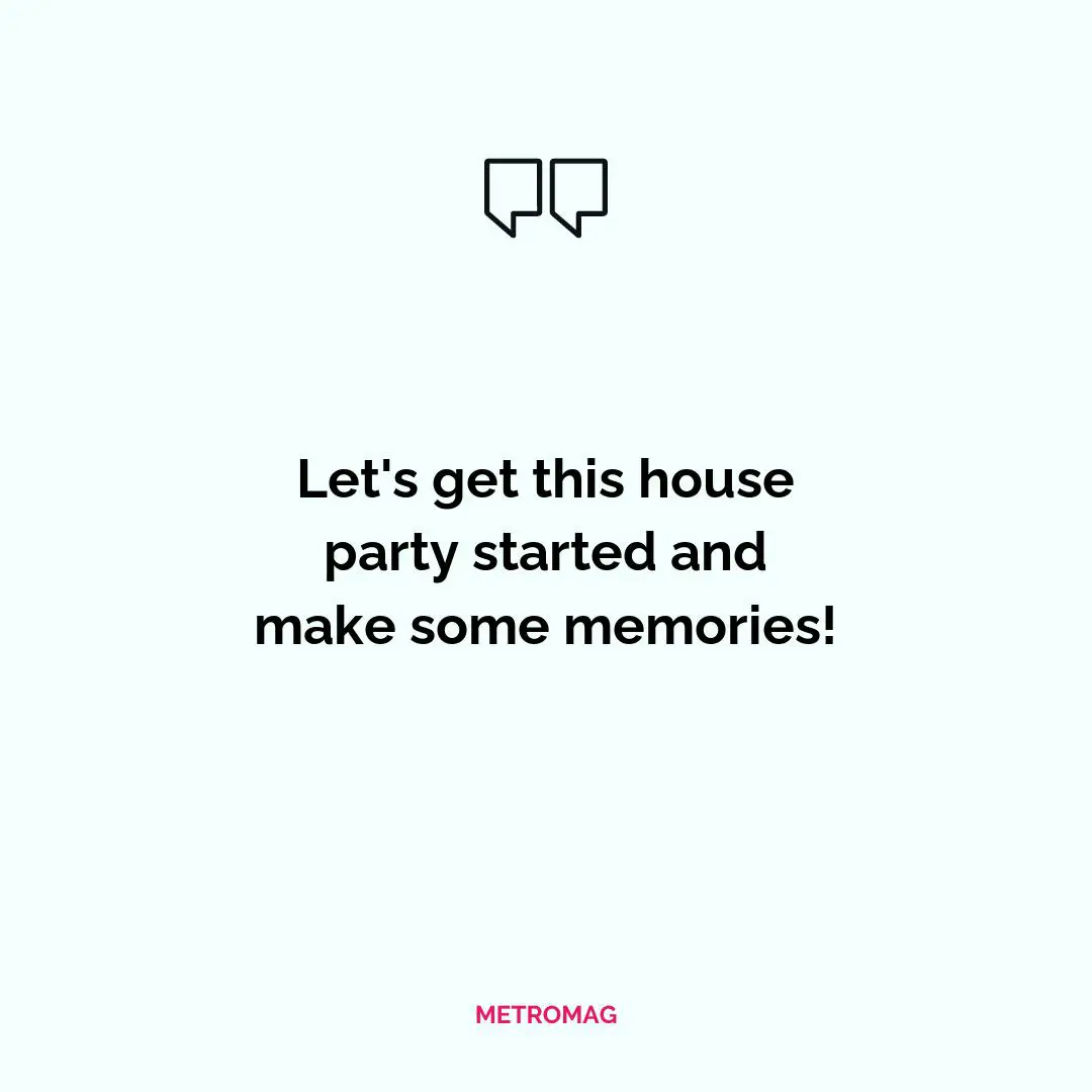 Let's get this house party started and make some memories!