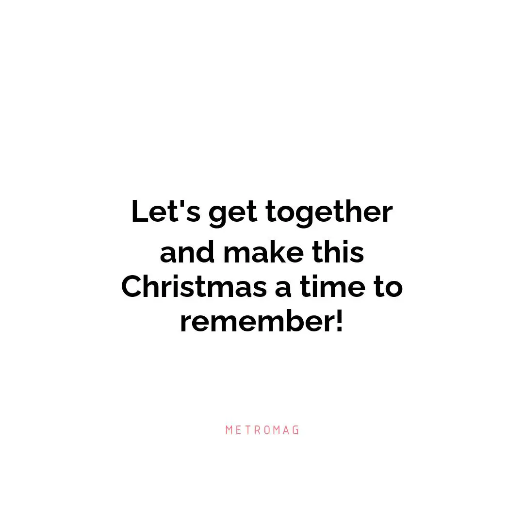 Let's get together and make this Christmas a time to remember!