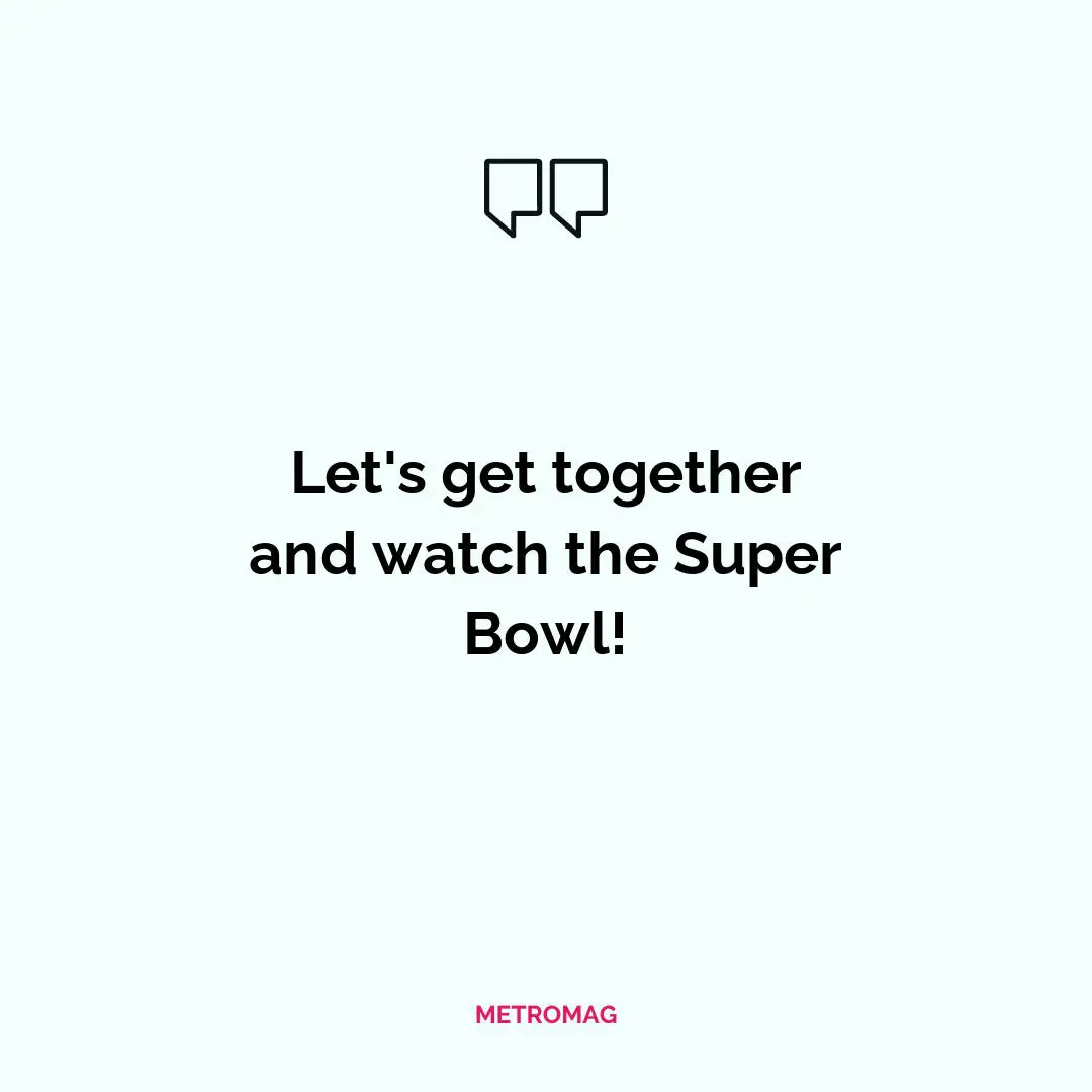 Let's get together and watch the Super Bowl!