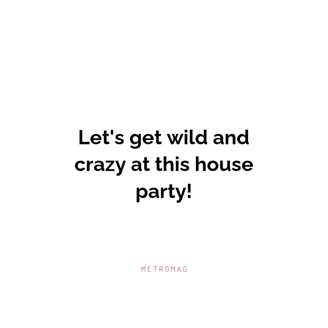 Let's get wild and crazy at this house party!