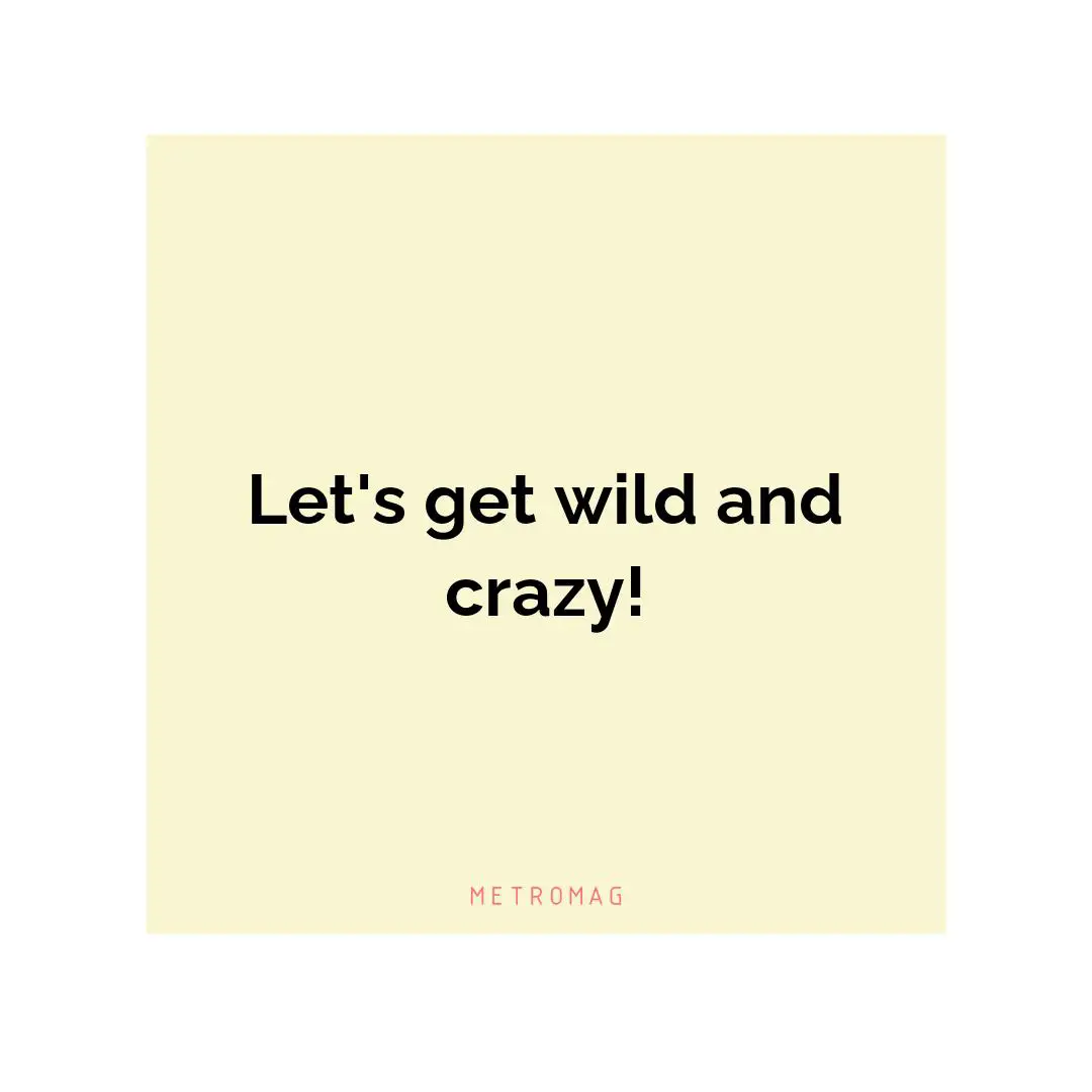 Let's get wild and crazy!
