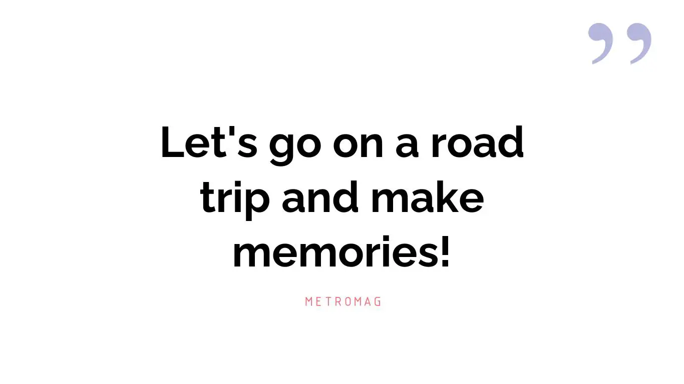 Let's go on a road trip and make memories!