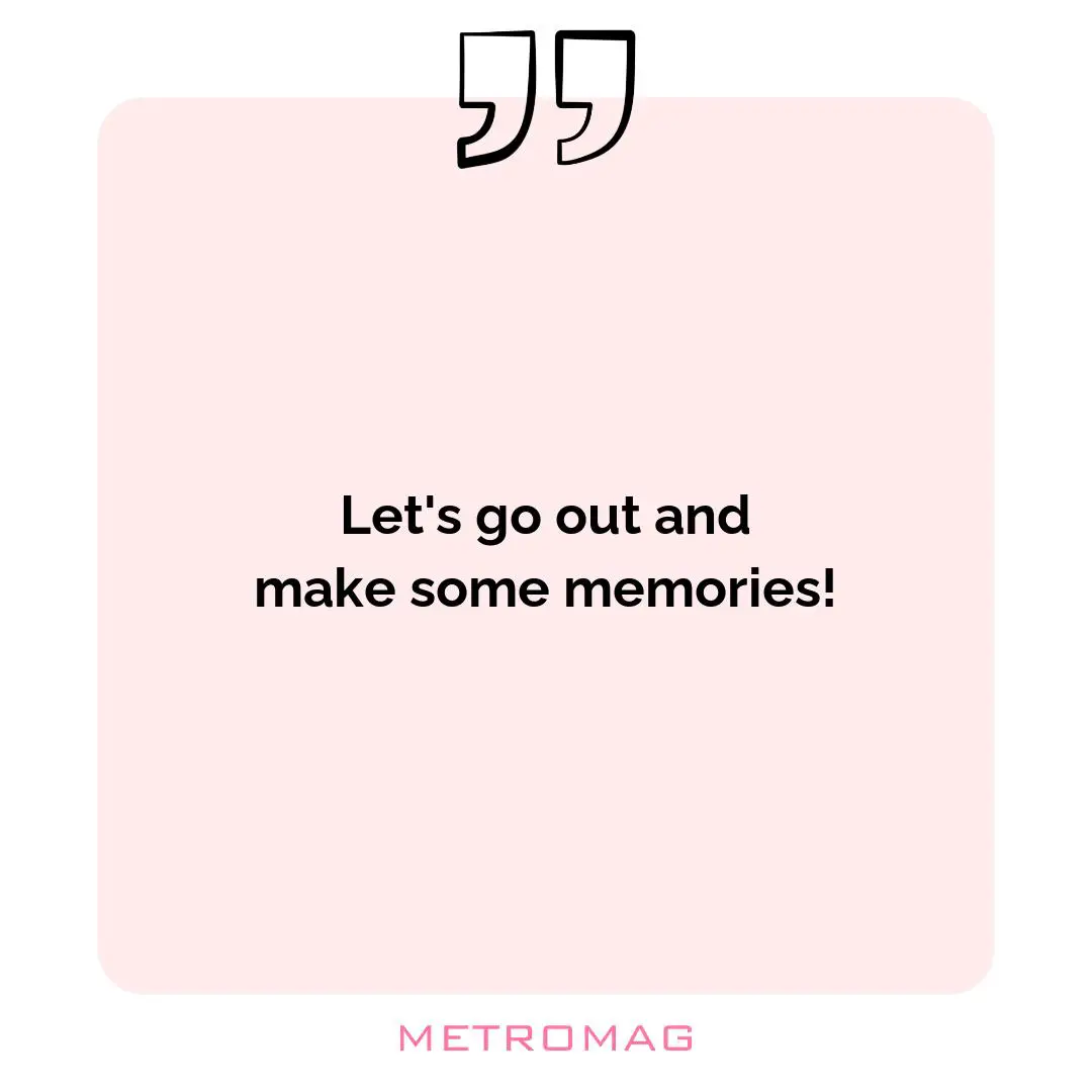 Let's go out and make some memories!