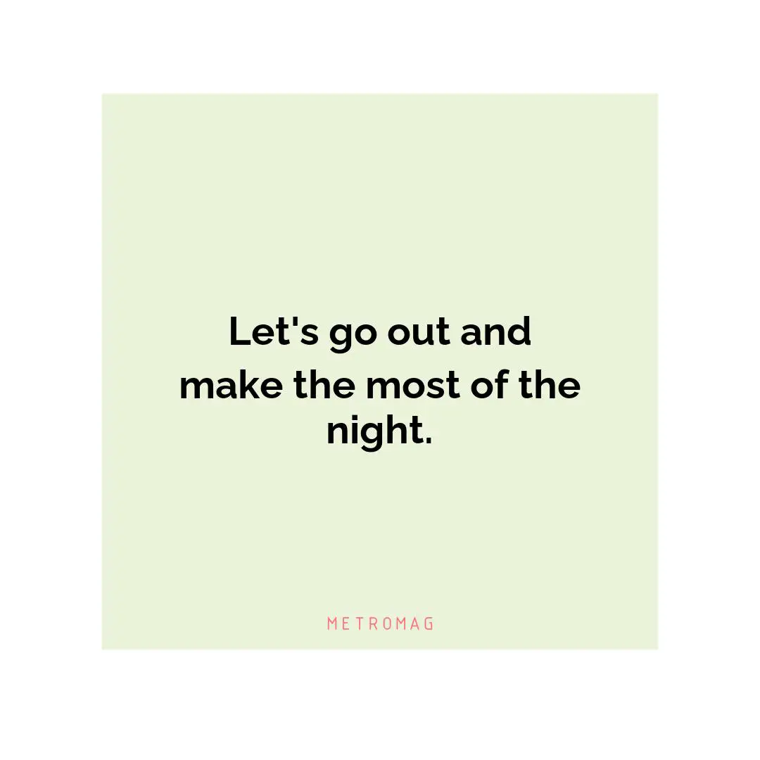 Let's go out and make the most of the night.