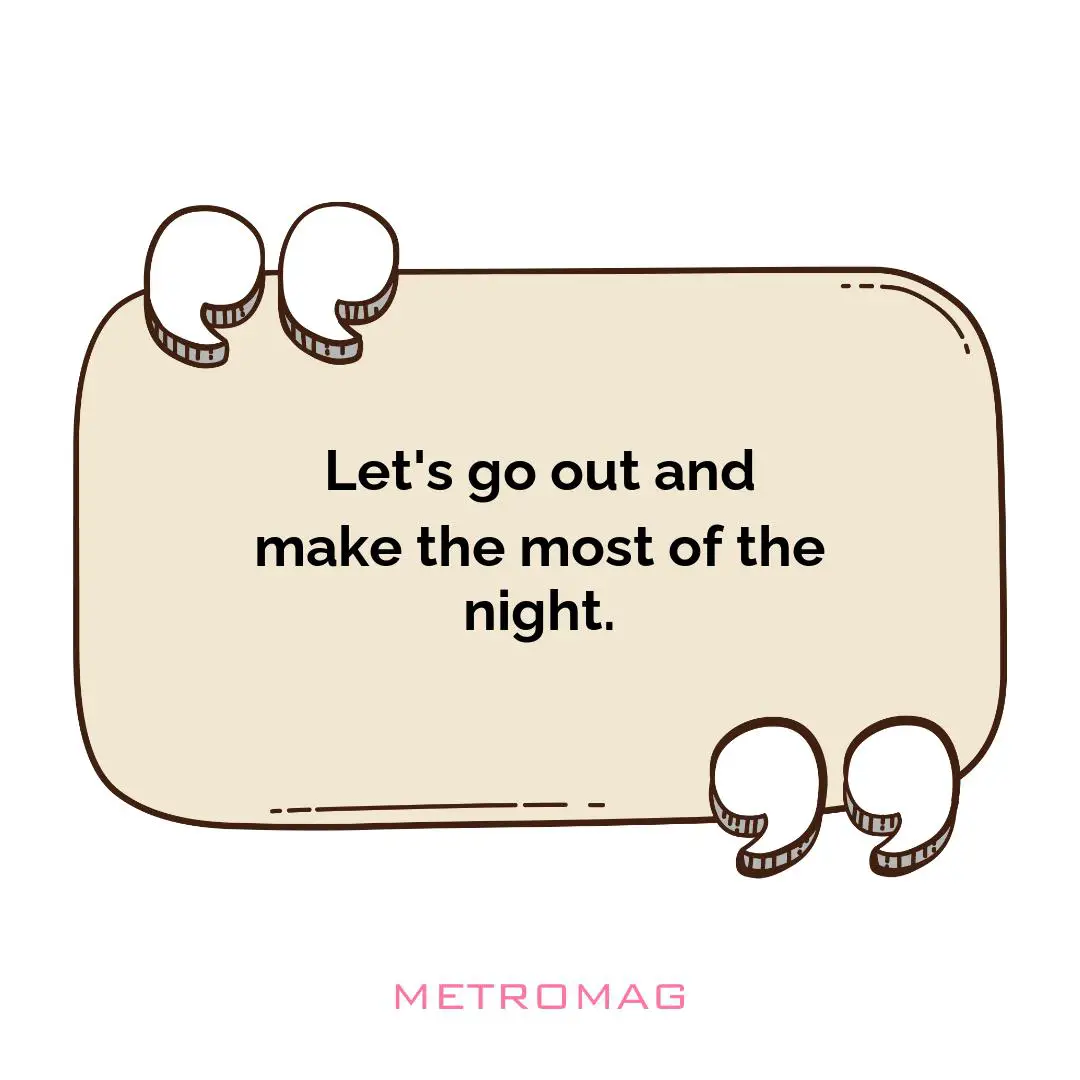 Let's go out and make the most of the night.