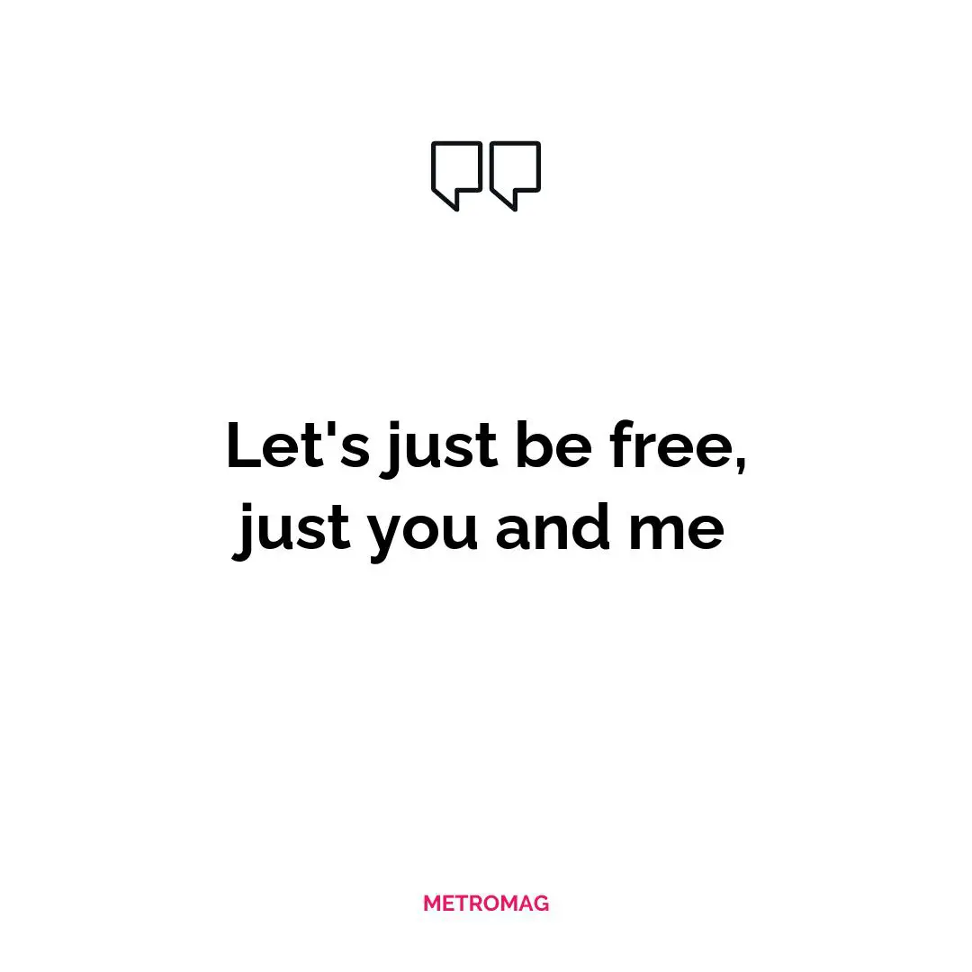 Let's just be free, just you and me