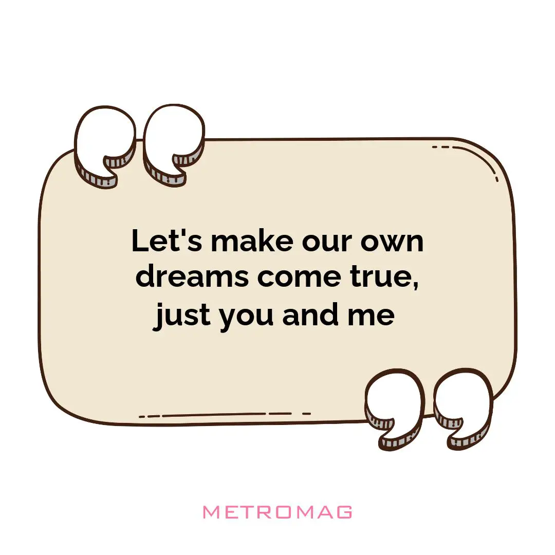 Let's make our own dreams come true, just you and me