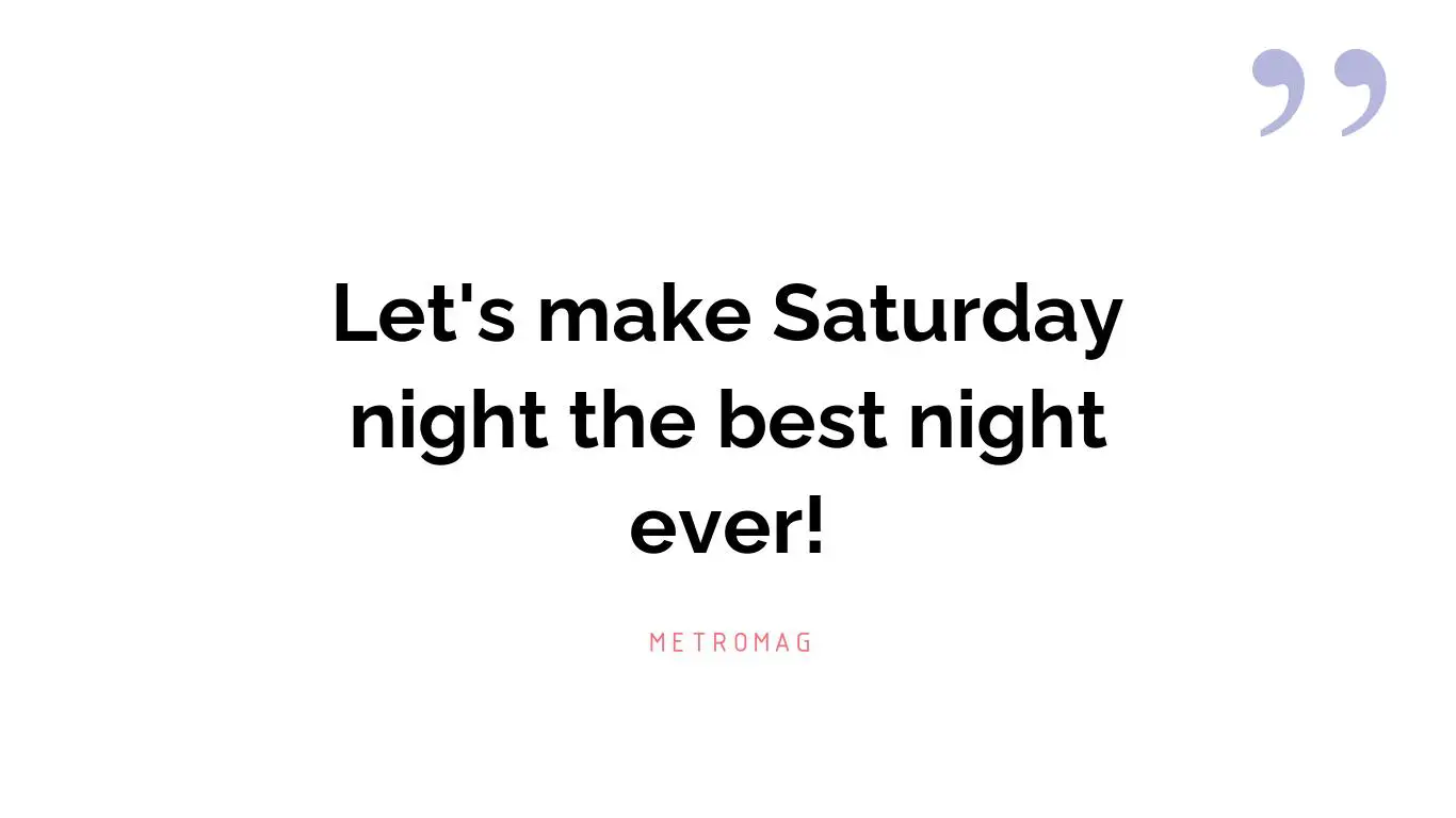 Let's make Saturday night the best night ever!