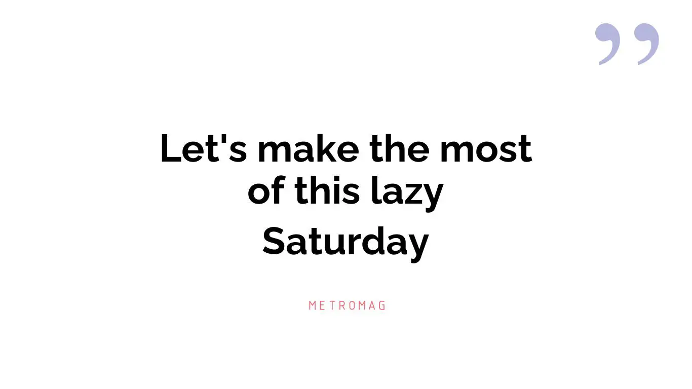 Let's make the most of this lazy Saturday