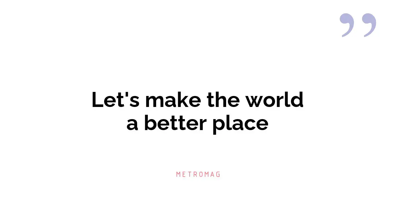 Let's make the world a better place