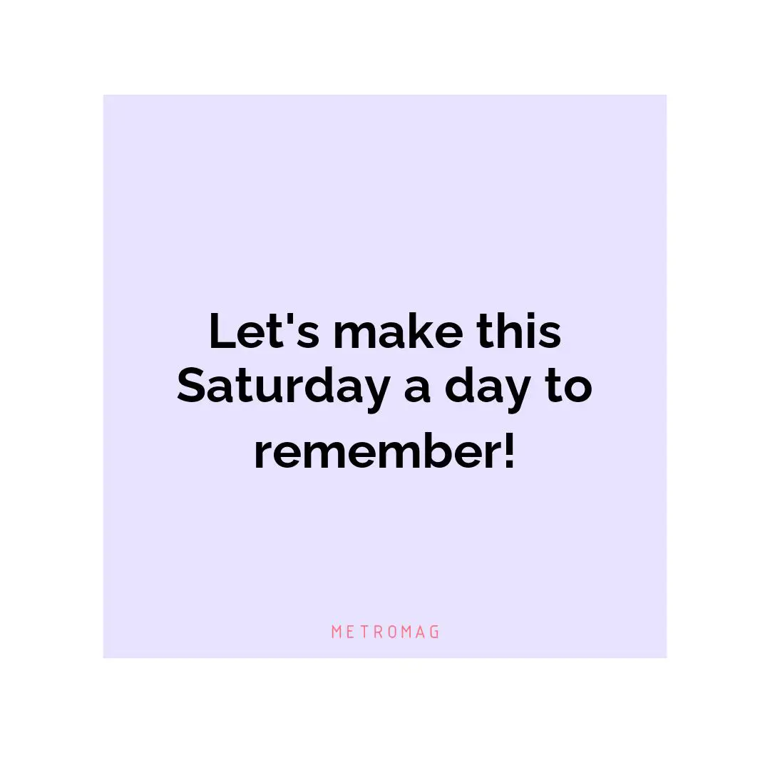 Let's make this Saturday a day to remember!