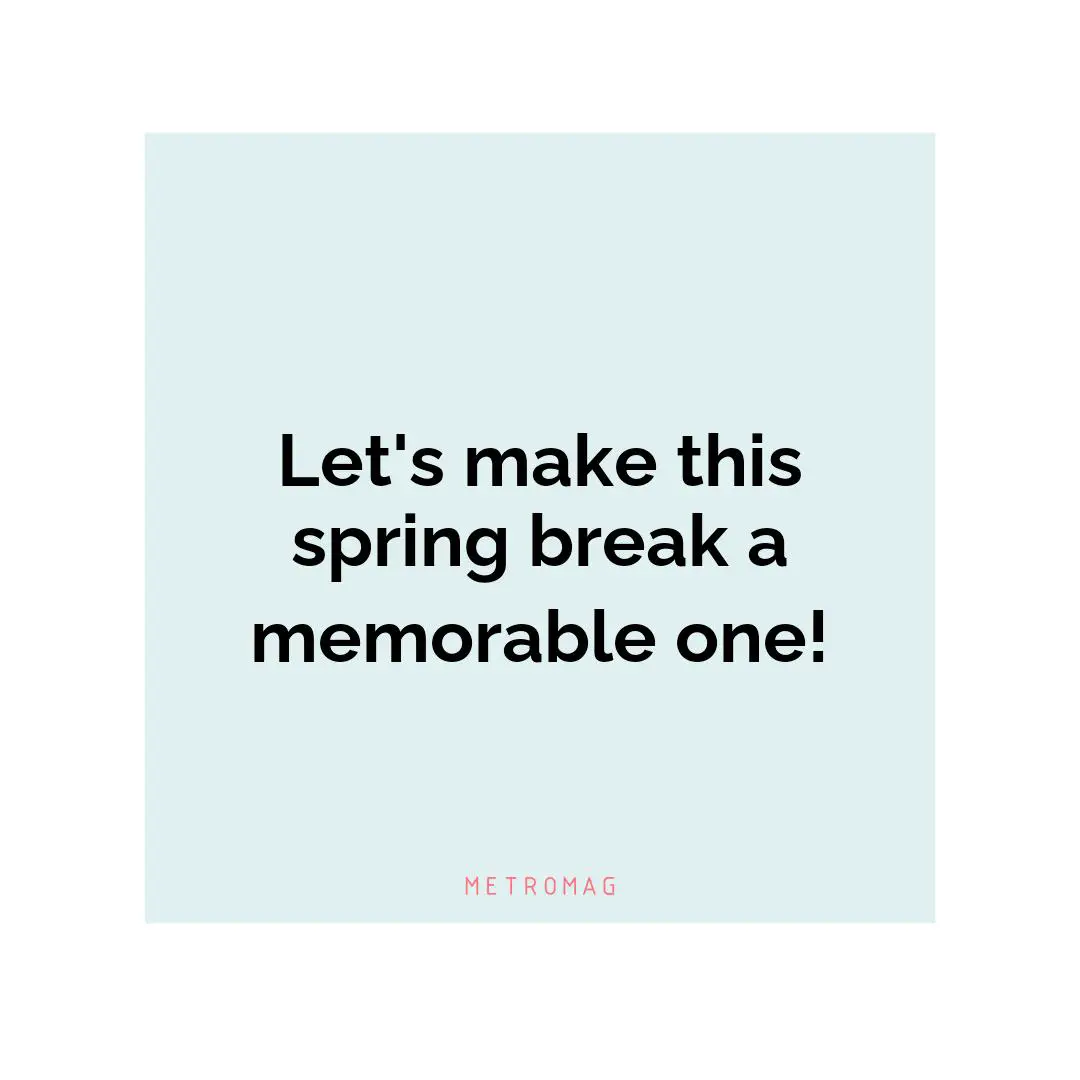 Let's make this spring break a memorable one!