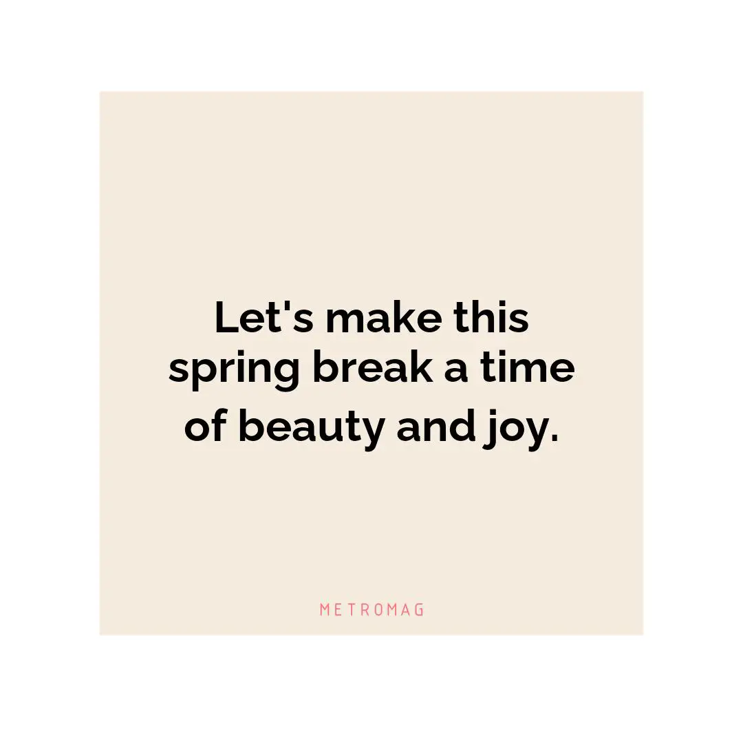 Let's make this spring break a time of beauty and joy.