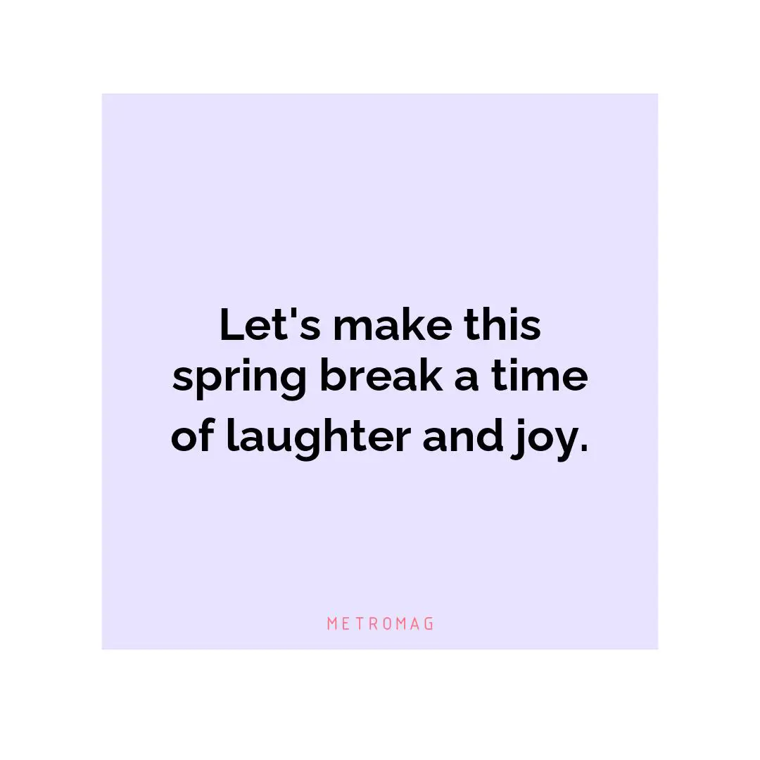 Let's make this spring break a time of laughter and joy.