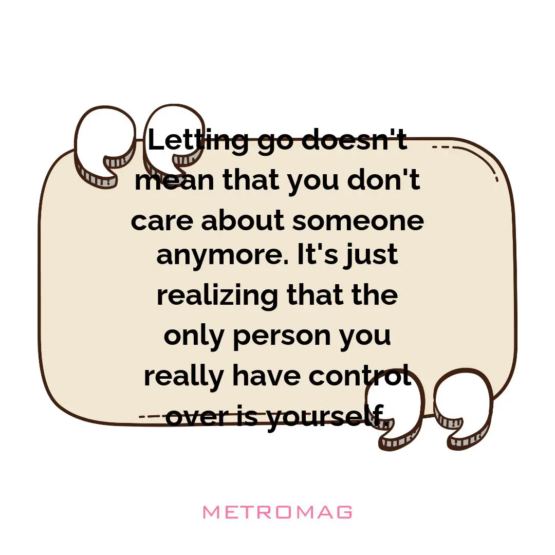 Letting go doesn't mean that you don't care about someone anymore. It's just realizing that the only person you really have control over is yourself.
