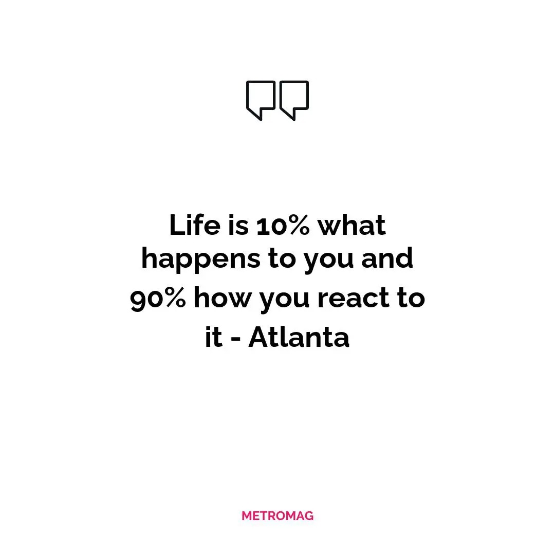 Life is 10% what happens to you and 90% how you react to it - Atlanta