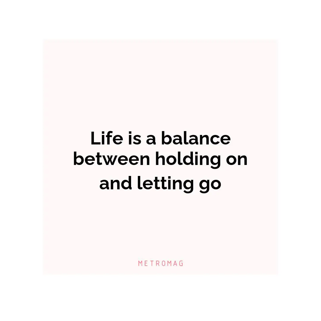 Life is a balance between holding on and letting go