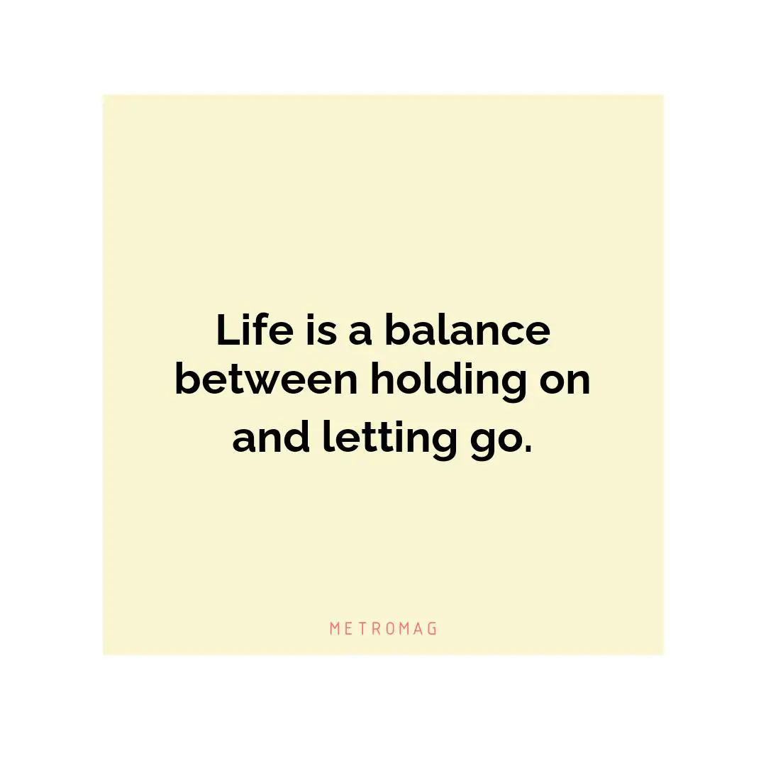 Life is a balance between holding on and letting go.