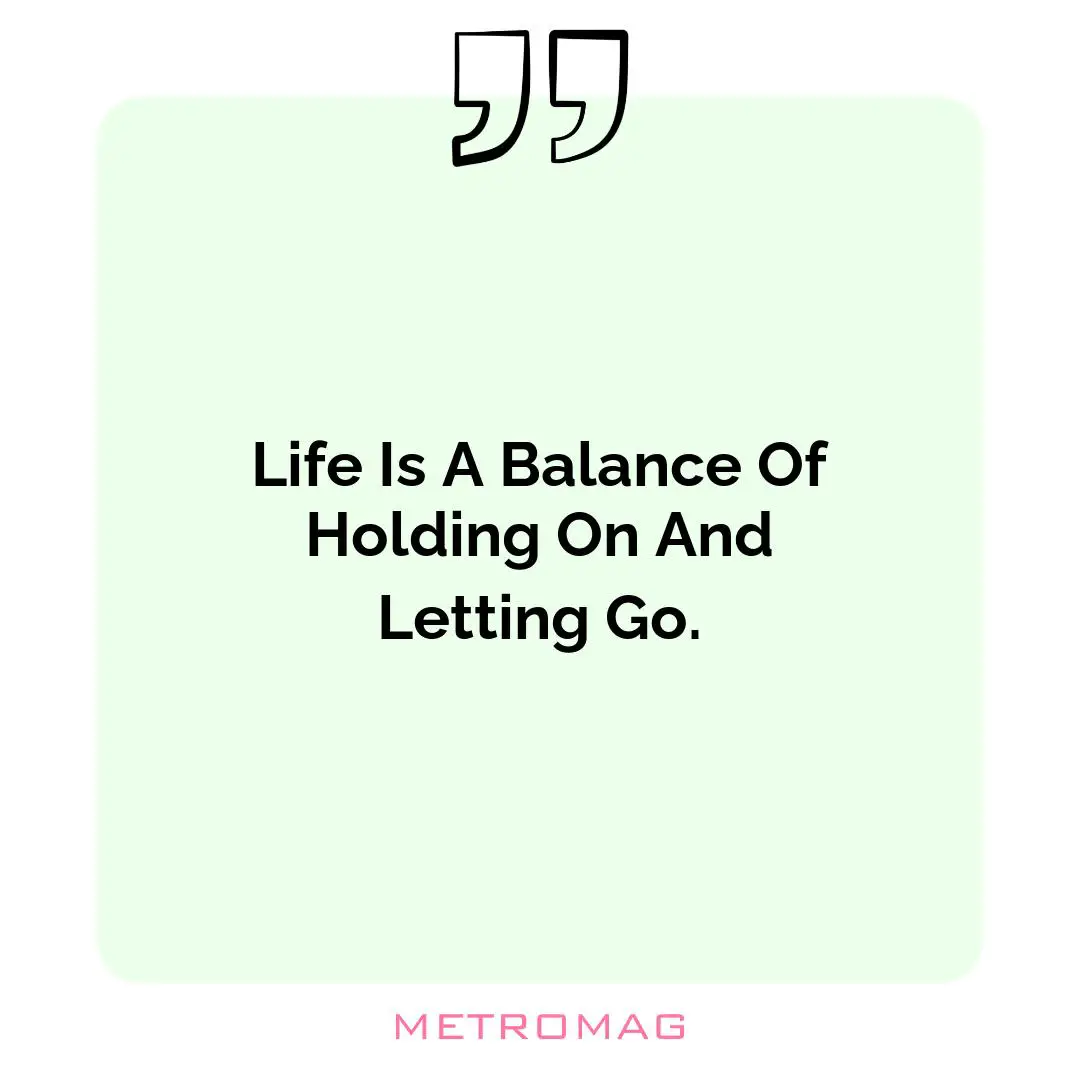 Life Is A Balance Of Holding On And Letting Go.