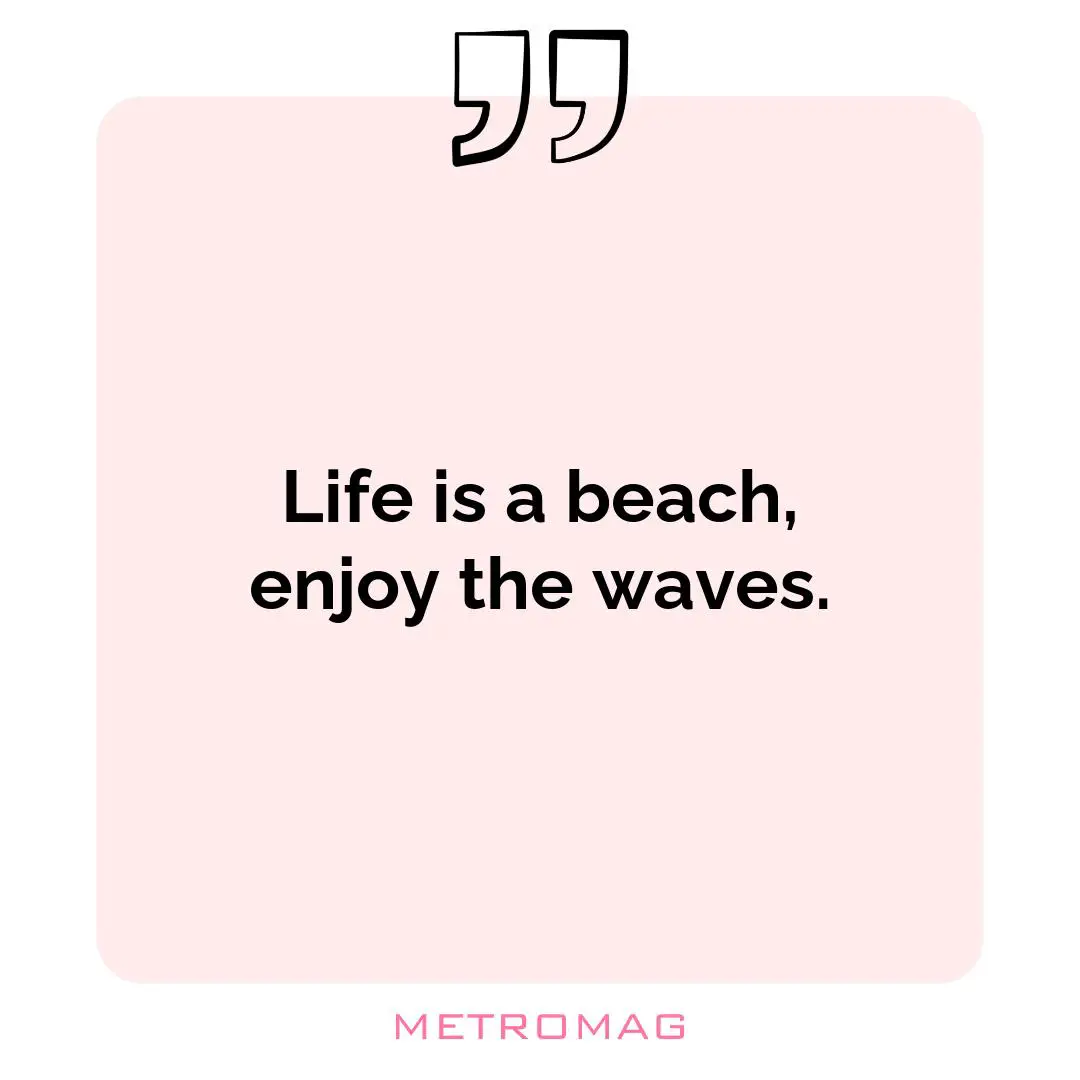 Life is a beach, enjoy the waves.