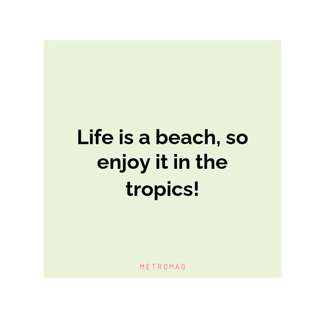 Life is a beach, so enjoy it in the tropics!