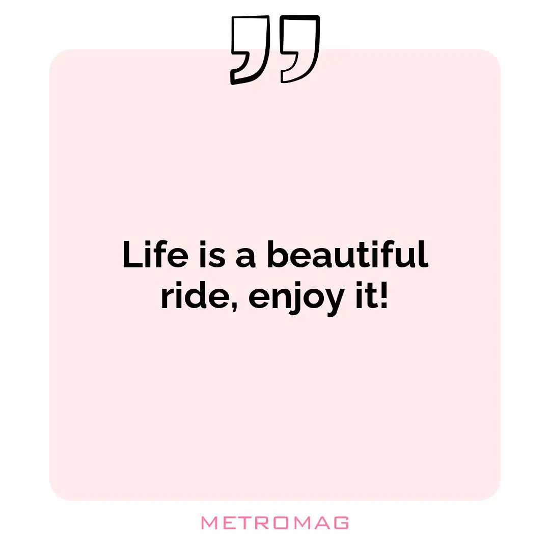 Life is a beautiful ride, enjoy it!